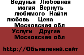 Ведунья. Любовная магия. Вернуть любимого. Найти любовь. › Цена ­ 1 500 - Московская обл. Услуги » Другие   . Московская обл.